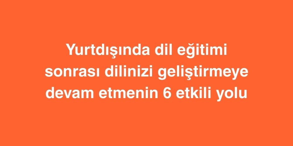 yurtdisinda dil egitimi sonrasi dilinizi gelistirmeye devam etmenin 6 etkili yolu 1