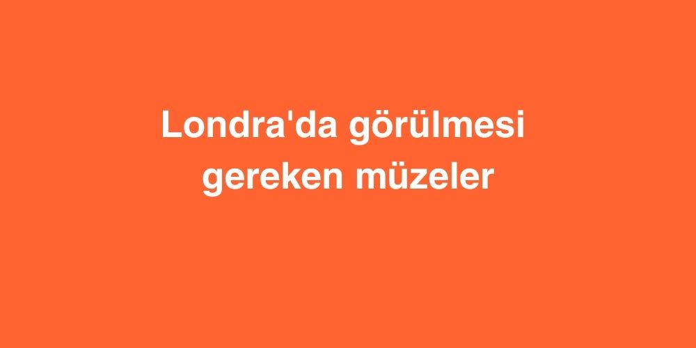 londrada gorulmesi gereken muzeler 1