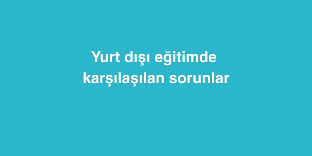 yurt disi egitimde karsilasilan sorunlar 1024x512 1