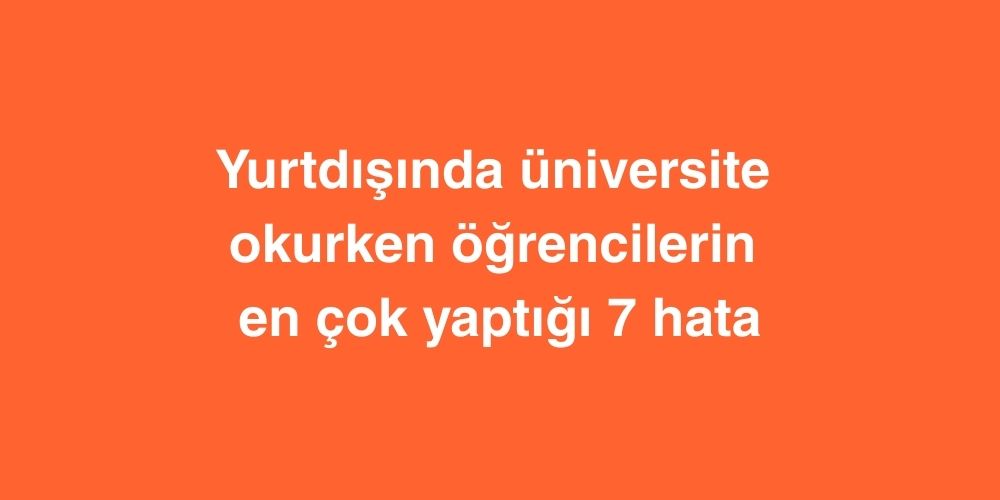 yurtdisinda universite okurken ogrencilerin en cok yaptigi 7 hata 1 1