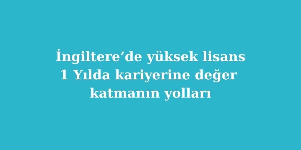 ingilterede yuksek lisans 1 yilda kariyerine deger katmanin yollari 1024x512 1