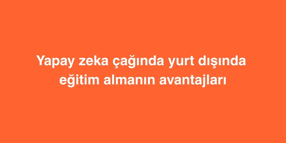 yapay zeka caginda yurt disinda egitim almanin avantajlari 1
