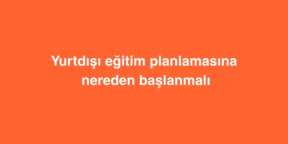 yurtdisi egitim planlamasina nereden baslanmali 1