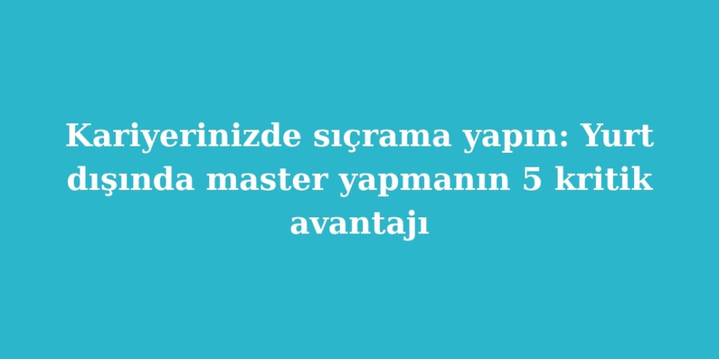 kariyerinizde sicrama yapin yurt disinda master yapmanin 5 kritik avantaji 1024x512 1