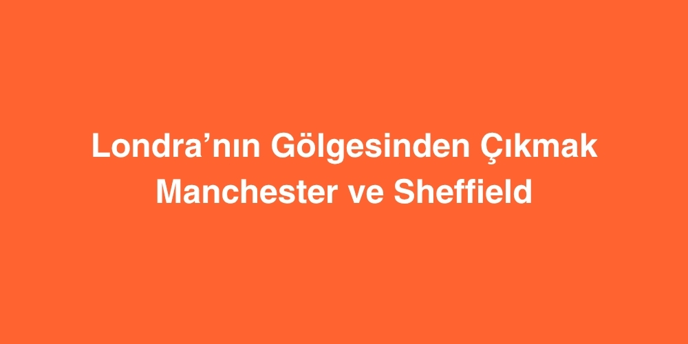 londranin golgesinden cikmak neden manchester ve sheffield 1