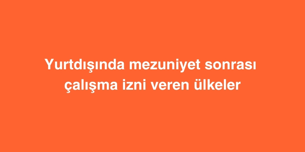 Yurtdışında Mezuniyet Sonrası Çalışma İzni Veren Ülkeler 1 mezuniyet sonrasi calisma izni 1