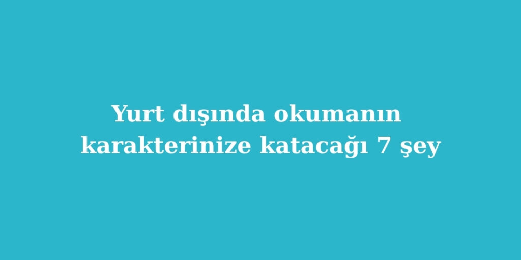 yurt disinda okumanin karakterinize katacagi 7 sey 1024x512 1