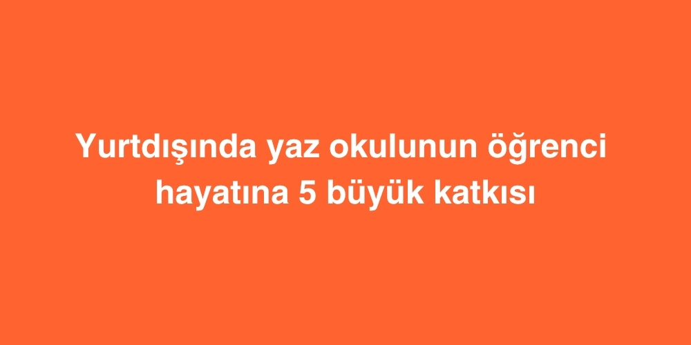 Yurtdışında Yaz Okulunun Öğrenci Hayatına 5 Büyük Katkısı 1 yurtdisinda yaz okulunun ogrenci hayatina 5 buyuk katkisi 1