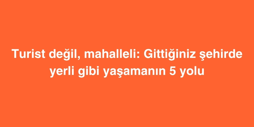 yerliler gibi yasamak turistik yerlerden uzak gercek sehir rehberleri 1