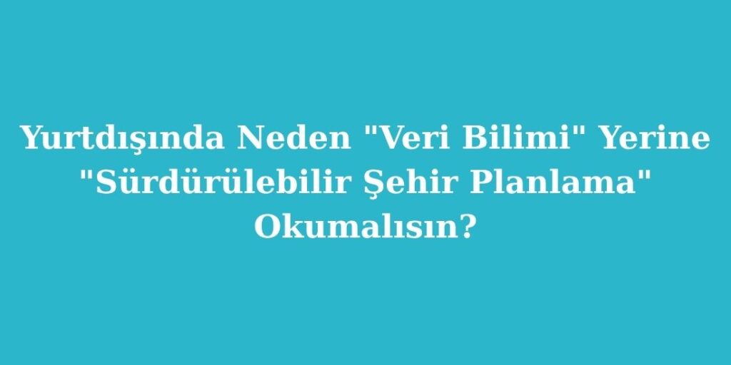 yurtdisinda neden veri bilimi yerine surdurulebilir sehir planlama okumalisin 1024x512 1