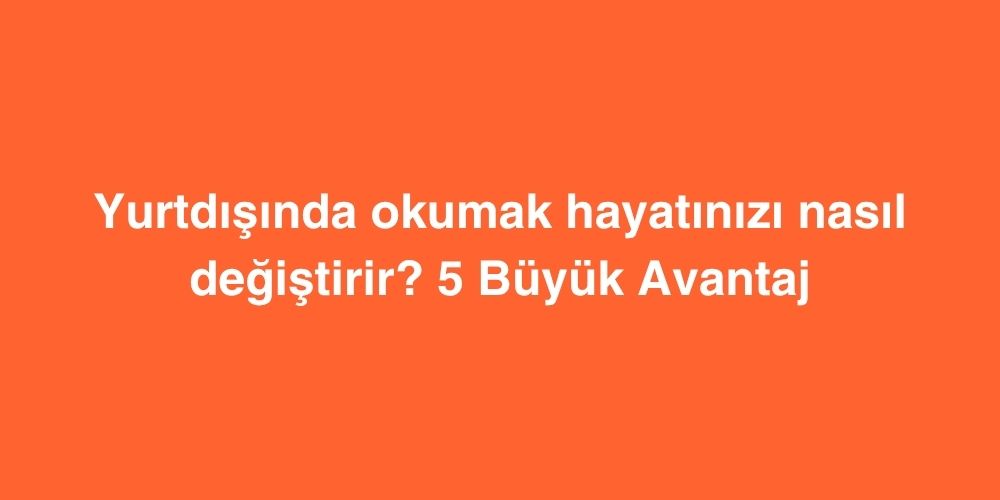 Yurtdışında Okumak Hayatınızı Nasıl Değiştirir? 5 Büyük Avantaj 1 yurtdisinda okumak hayatinizi nasil degistirir 5 buyuk avantaj 1