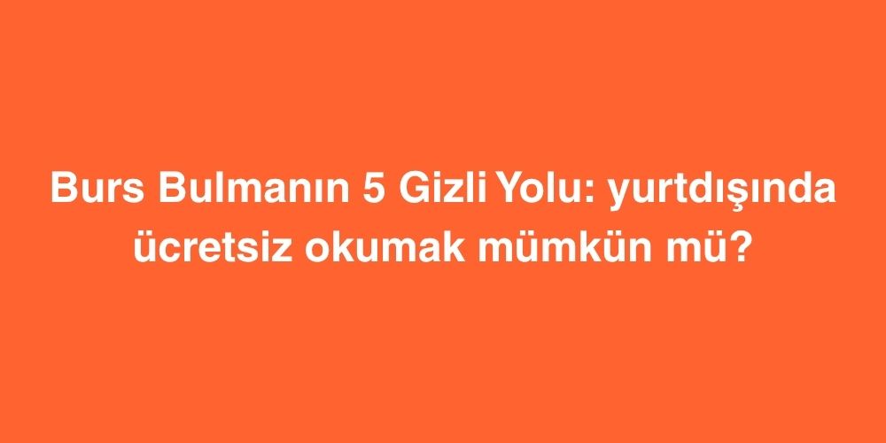 Burs Bulmanın 5 Gizli Yolu: Yurtdışında Ücretsiz Okumak Mümkün mü? 1 burs bulmanin 5 gizli yolu yurtdisinda ucretsiz okumak mumkun mu 1