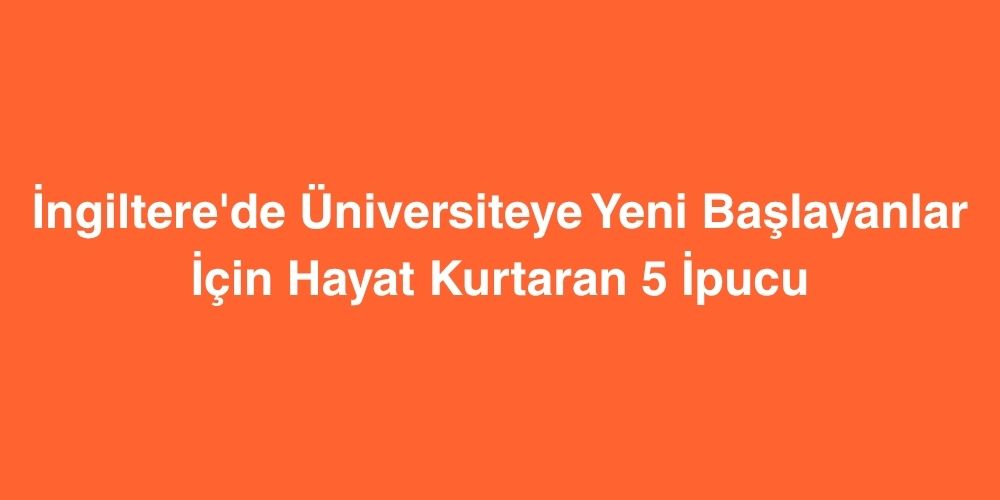 ingilterede universiteye yeni baslayanlar icin hayat kurtaran 5 ipucu 1