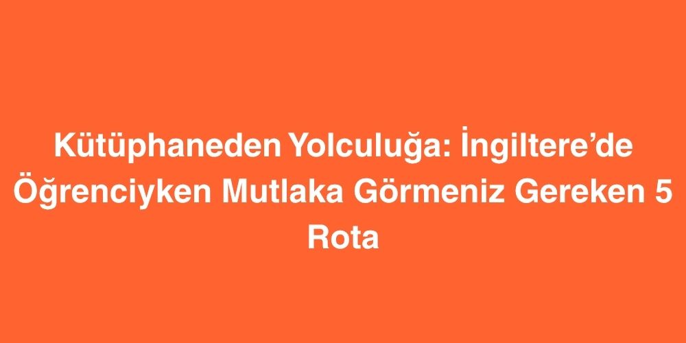 Kütüphaneden Yolculuğa: İngiltere’de Öğrenciyken Mutlaka Görmeniz Gereken 5 Rota 1 kutuphaneden yolculuga ingilterede ogrenciyken mutlaka gormeniz gereken 5 rota 1