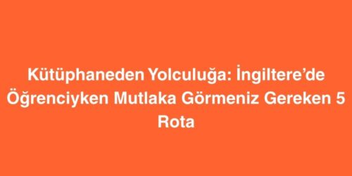 Kütüphaneden Yolculuğa: İngiltere’de Öğrenciyken Mutlaka Görmeniz Gereken 5 Rota 95 kutuphaneden yolculuga ingilterede ogrenciyken mutlaka gormeniz gereken 5 rota 500x250 1