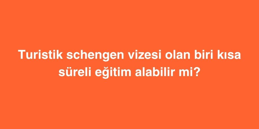 Turistik Schengen Vizesi Olan Biri Kısa Süreli Eğitim Alabilir mi? 1 turistik schengen vizesi olan biri kisa sureli egitim alabilir mi 1