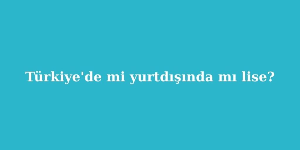 turkiyede mi yurtdisinda mi lise ulke ulke fiyat ve egitim karsilastirmasi 1024x512 1