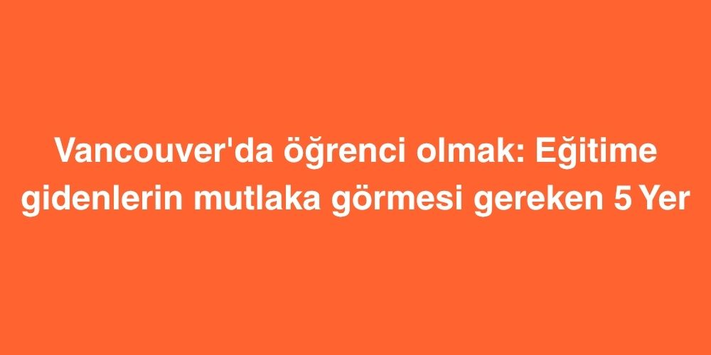 Vancouver'da Öğrenci Olmak: Eğitime Gidenlerin Mutlaka Görmesi Gereken 5 Yer 1 vancouverda ogrenci olmak egitime gidenlerin mutlaka gormesi gereken 5 yer 1