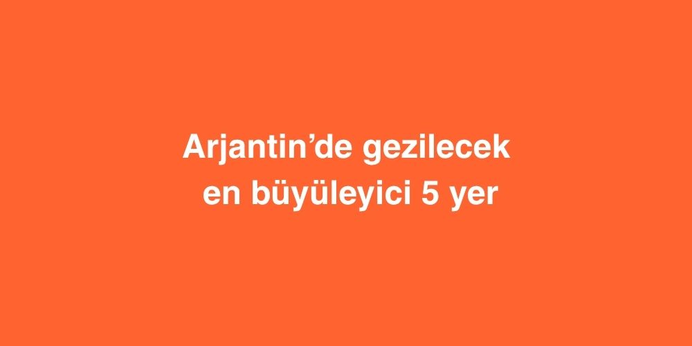 arjantinde gezilecek en buyuleyici 5 yer 2