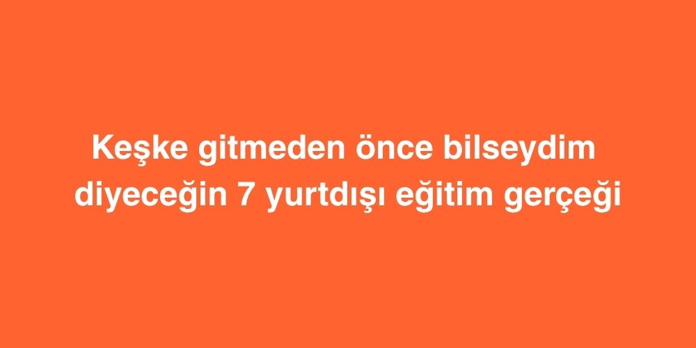 Keşke Gitmeden Önce Bilseydim Diyeceğin 7 Yurtdışı Eğitim Gerçeği 1 keske gitmeden once bilseydim diyecegin 7 yurtdisi egitim gercegi 1