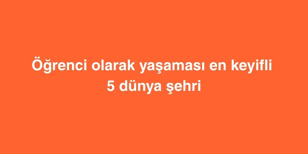 ogrenci olarak yasamasi en keyifli 5 dunya sehri 1