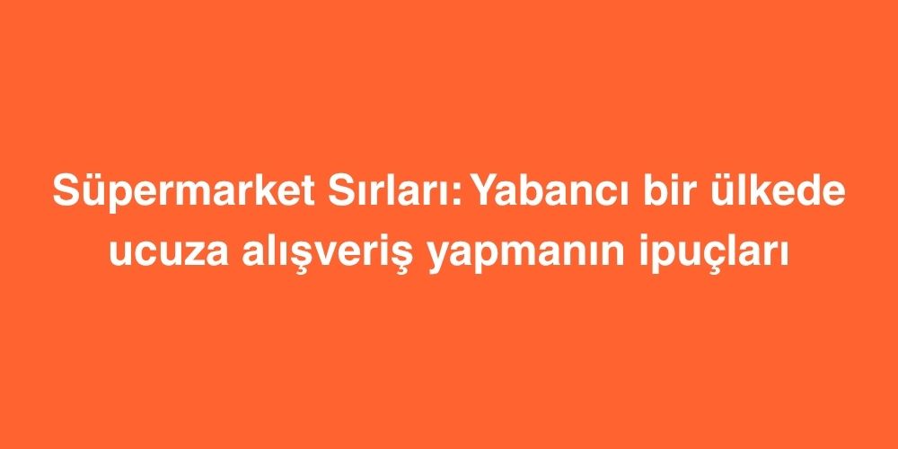 Süpermarket Sırları: Yabancı Bir Ülkede Ucuza Alışveriş Yapmanın İpuçları 1 supermarket sirlari yabanci bir ulkede ucuza alisveris yapmanin ipuclari 1