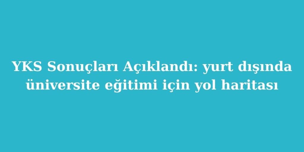 YKS Sonuçları Açıklandı: Yurt Dışında Üniversite Eğitimi İçin Yol Haritası 1 yks sonuclari aciklandi yurt disinda universite egitimi icin yol haritasi 1024x512 1