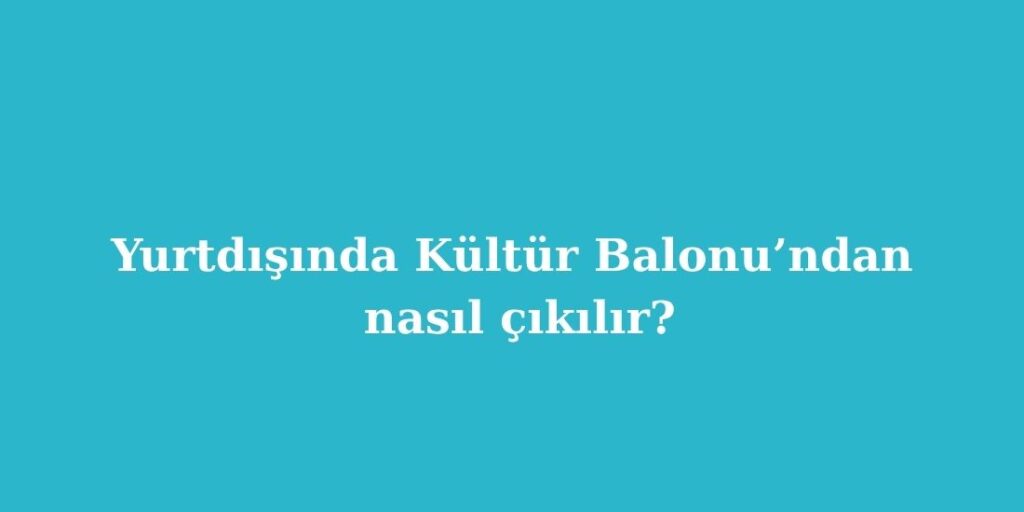 yurtdisinda kultur balonundan nasil cikilir 1024x512 1