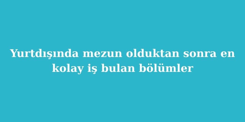yurtdisinda mezun olduktan sonra en kolay is bulan bolumler 1024x512 1