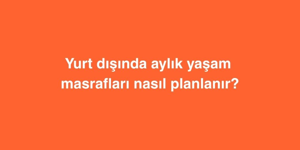 Yurt Dışında Aylık Yaşam Masrafları Nasıl Planlanır? 1 yurt disinda aylik yasam masraflari nasil planlanir 1